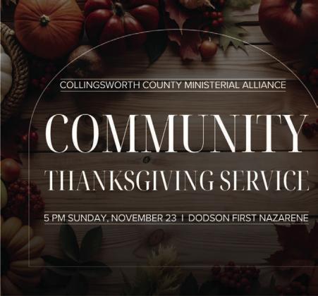 Sponsored by the Collingsworth County Ministerial Alliance, the Community Thanksgiving Service is slated for 5 p.m. Sunday, Nov. 23 at Dodson First Nazarene Church. Calvary Baptist Church Pastor Noah Downing will bring the Thanksgiving message, and Justin Mixon will provide the music. In lieu of an offering, everyone is encouraged to bring any canned good. All are invited to take part in the occasion. The Red River Sun