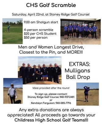 Childress High School (CHS) will host a Golf Scramble, benefitting the Childress High School Bobcat and Lady Cat golf teams, at 9 a.m. Saturday, April 22 at Stoney Ridge Golf Course. A four-person scramble, entry is $20 per student and $50 per adult. Following the scramble, a meal will be provided. To sign up, contact Stoney Ridge Golf Course at 940-- 937-2481 or Kendalyn Ferguson at 940-585-7796. Donations are welcome. Courtesy Graphic