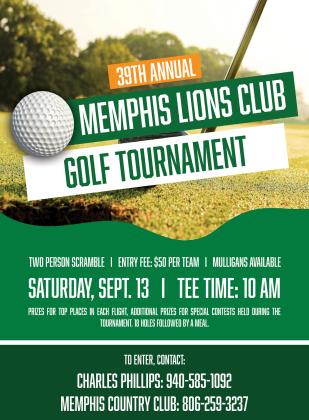 The 39th Annual Memphis Lions Club Golf Tournament will tee off at 10 a.m. Saturday, Sept. 13 at the Memphis Country Club. A two-person scramble, entry is $50 per team, with mulligans available. Prizes will be awarded to the top places in each flight, as well as additional prizes for special contests held during the tournament. The tournament will include 18 holes followed by a meal. To enter, contact Charles Phillips, 940-585-1092, or the Memphis Country Club, 806-259-3237. The Red River Sun
