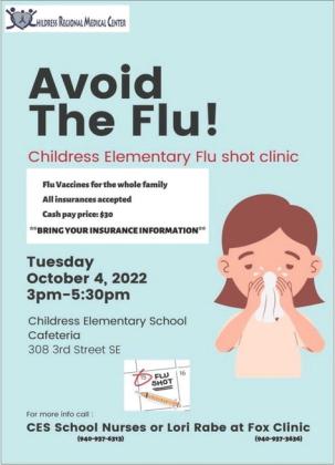 Avoid the flu, and get flu vaccines for the whole family at the upcoming Childress Elementary Flu Shot Clinic, which will be held from 3 p.m. to 5:30 p.m. Tuesday, Oct. 4 at the Childress Elementary School Cafeteria, 308 3rd St. SE. All insurances are accepted. For those without insurance, vaccines will be available for $30. For more information, contact Childress Elementary school nurses Angela Lane or Cathy Hardin at 940-937-6313 or Fox Rural Health Clinic’s Lori Rabe at 940-937-3636. Courtesy Graphic