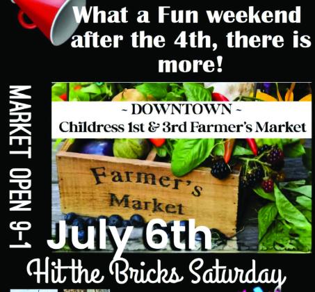 The Childress Farmers Market, which takes place the first and third Saturday of the season, will hit the bricks of Commerce St. from 9 a.m.-1 p.m. Saturday, July 6. Vendors will include 4J Meats, Chip’s BBQ, Country Rhodes Creations, Farm-A-Cee, Gingersnaps Gardening, Grannie Annie’s Goodies, Paisley Peach Farms, Shut Your Pie Hole and more. Graphic Courtesy of Childress 1st &amp;amp; 3rd Farmers Market