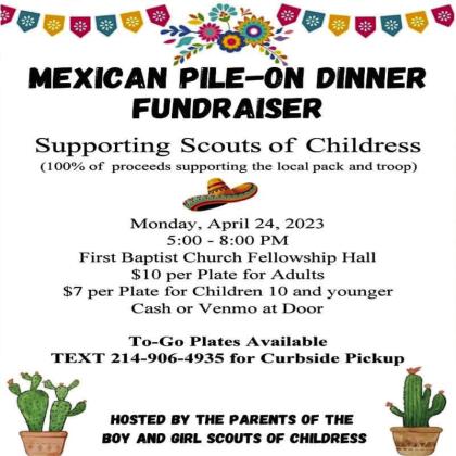 A Mexican Pile-On Fundraiser, benefiting the Boy and Girl Scouts of Childress, will be held from 5-8 p.m. Monday, April 24 at the First Baptist Church Fellowship Hall. Adult plates will be $10, while children’s plates, 10 years of age and younger, will be $7. To-go plates will be available. For curbside pickup, text 214-906-4935. Cash and Venmo payments will be accepted. Courtesy Graphic