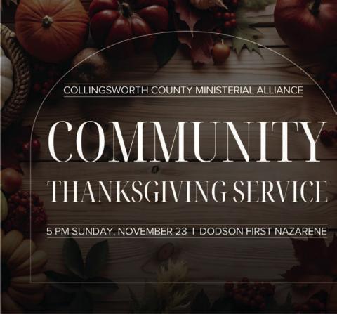Sponsored by the Collingsworth County Ministerial Alliance, the Community Thanksgiving Service is slated for 5 p.m. Sunday, Nov. 23 at Dodson First Nazarene Church. Calvary Baptist Church Pastor Noah Downing will bring the Thanksgiving message, and Justin Mixon will provide the music. In lieu of an offering, everyone is encouraged to bring any canned good. All are invited to take part in the occasion. The Red River Sun