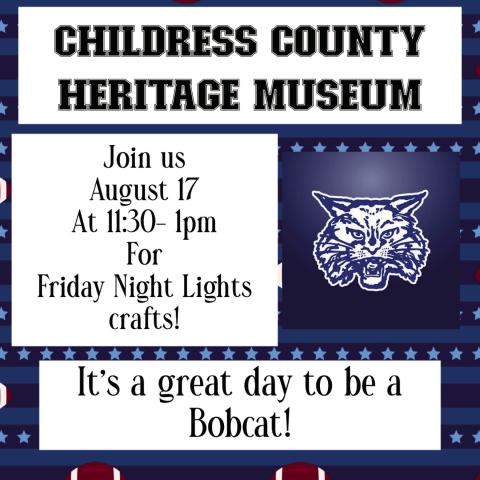 Kick off football season with Childress County Heritage Museum’s Saturdays at the Museum Friday Night Lights Kids Craft Day from 11:30 a.m.-1 p.m. Saturday, Aug. 17. “Now that school is back in session, we’re kicking off Friday Night Lights with Friday Night Lights Kids Craft Day,” Childress County Heritage Museum Director Niki Seal said. “Supplies are limited, so come early. It’s a great day to be a Bobcat!” Graphic Courtesy of Childress County Heritage Museum