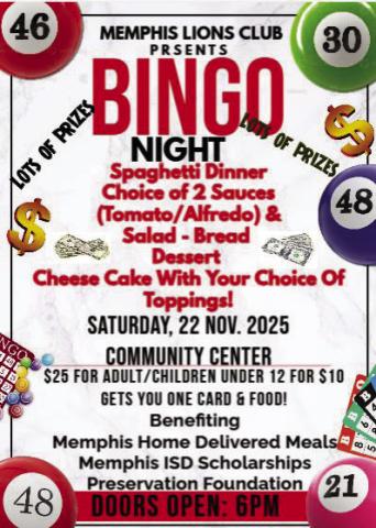 Memphis Lions Club will host Bingo Night, including a spaghetti dinner, at 6p.m. Saturday, Nov. 22 at the Memphis Community Center. Benefitting Hall County Home Delivered Meals, the Memphis Independent School District scholarship fund and the Memphis Preservation Foundation, entry, which includes a meal and one bingo card, is $25 for adults and $10 for children under 12. Memphis Lions Club