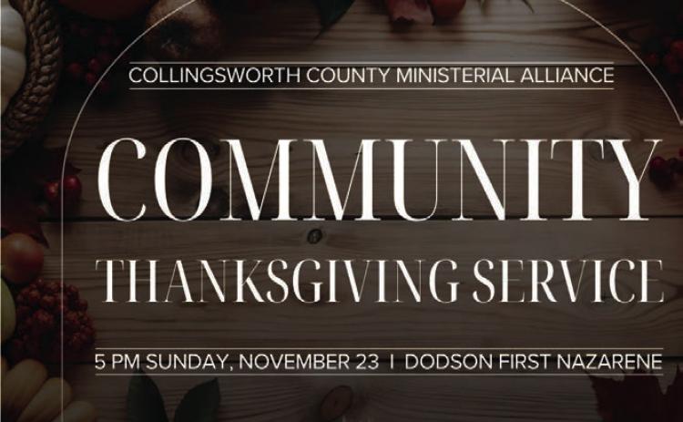 Sponsored by the Collingsworth County Ministerial Alliance, the Community Thanksgiving Service is slated for 5 p.m. Sunday, Nov. 23 at Dodson First Nazarene Church. Calvary Baptist Church Pastor Noah Downing will bring the Thanksgiving message, and Justin Mixon will provide the music. In lieu of an offering, everyone is encouraged to bring any canned good. All are invited to take part in the occasion. The Red River Sun