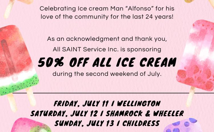As a thank you to Happy Kids’ “Ice Cream Man” Alfonso, who has served the surrounding communities for the past 24 years, All SAINT Service, Inc. will sponsor 50% off all ice cream during the weekend of July, including stops in Wellington on Friday, July 11, Shamrock and Wheeler on Saturday, July 12 and Childress on Sunday, July 13. Courtesy Graphic