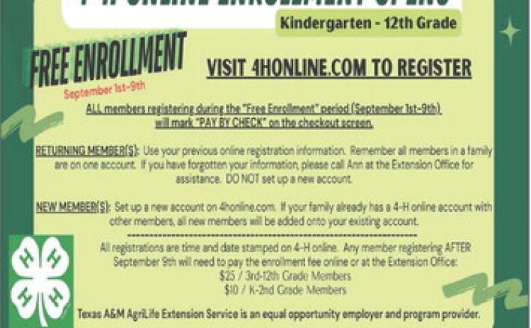 Sponsored by IREN, Childress County 4-H enrollment will be free through Tuesday, Sept. 9. Childress County 4-H is open to children ages 5-18 or grades kindergarten-12th. After Tuesday, Sept. 9, enrollment fees will be $25 for third through 12th-grade members and $10 for kindergarten through second-grade members. For more information or to register, contact Childress County 4-H at 940-537-2351 or visit 4honline.com. Texas A&amp;M AgriLife Extension Service of Childress County
