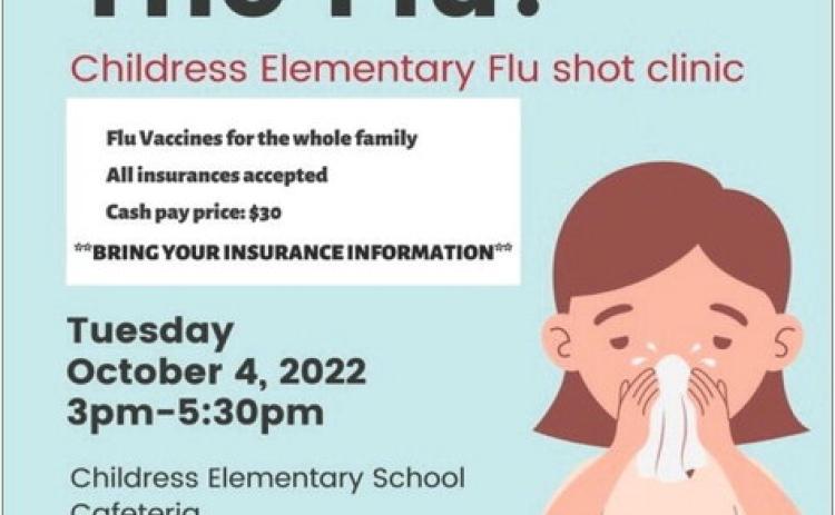 Avoid the flu, and get flu vaccines for the whole family at the upcoming Childress Elementary Flu Shot Clinic, which will be held from 3 p.m. to 5:30 p.m. Tuesday, Oct. 4 at the Childress Elementary School Cafeteria, 308 3rd St. SE. All insurances are accepted. For those without insurance, vaccines will be available for $30. For more information, contact Childress Elementary school nurses Angela Lane or Cathy Hardin at 940-937-6313 or Fox Rural Health Clinic’s Lori Rabe at 940-937-3636. Courtesy Graphic